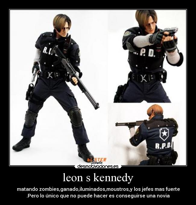 leon s kennedy - matando zombies,ganado,iluminados,moustros,y los jefes mas fuerte
.Pero lo único que no puede hacer es conseguirse una novia