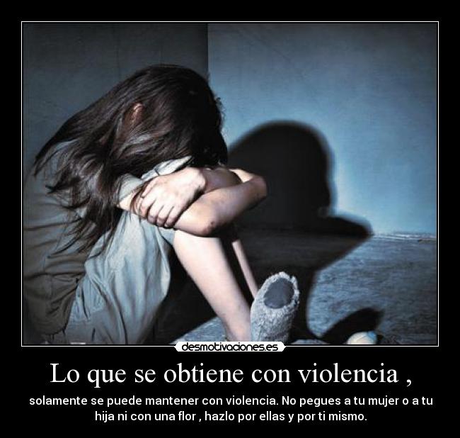 Lo que se obtiene con violencia , - solamente se puede mantener con violencia. No pegues a tu mujer o a tu
hija ni con una flor , hazlo por ellas y por ti mismo.