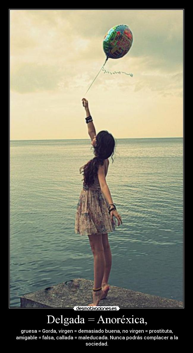 Delgada = Anoréxica, - gruesa = Gorda, virgen = demasiado buena, no virgen = prostituta,
amigable = falsa, callada = maleducada. Nunca podrás complacer a la sociedad.