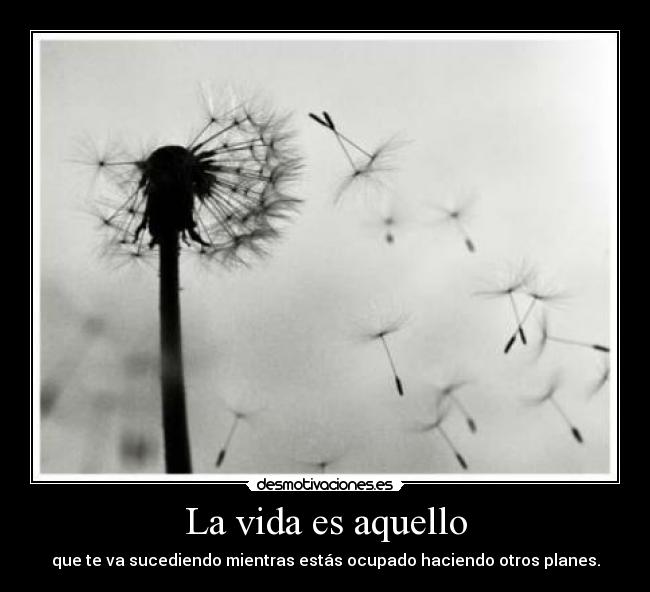 La vida es aquello - que te va sucediendo mientras estás ocupado haciendo otros planes.