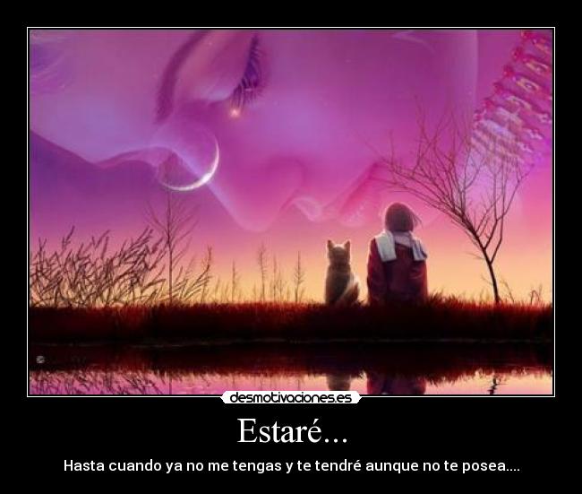 Estaré... - Hasta cuando ya no me tengas y te tendré aunque no te posea....