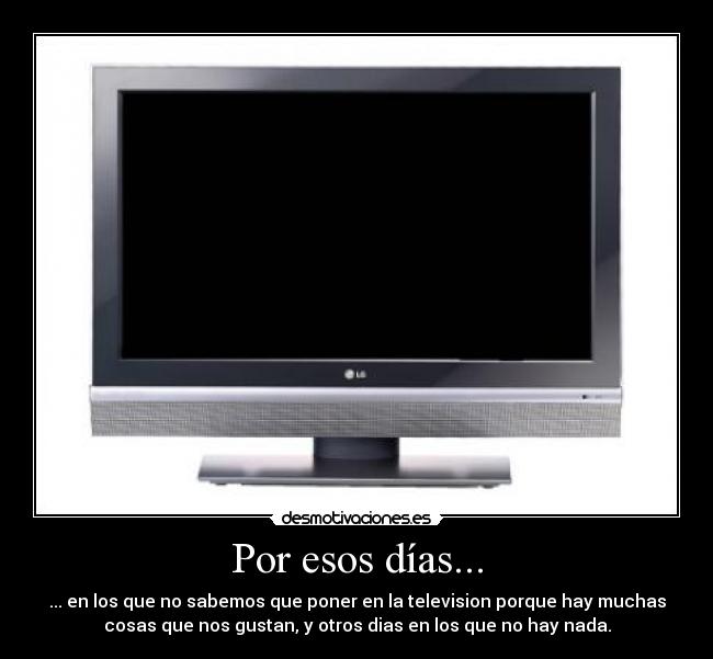 Por esos días... - ... en los que no sabemos que poner en la television porque hay muchas
cosas que nos gustan, y otros dias en los que no hay nada.