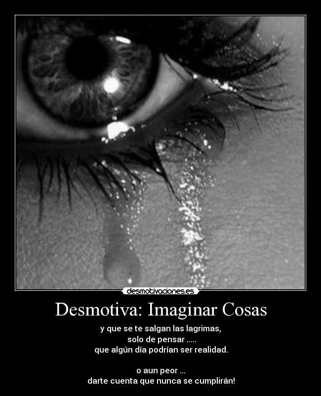 Desmotiva: Imaginar Cosas - y que se te salgan las lagrimas,
 solo de pensar .....
que algún día podrían ser realidad.

o aun peor ...
darte cuenta que nunca se cumplirán!