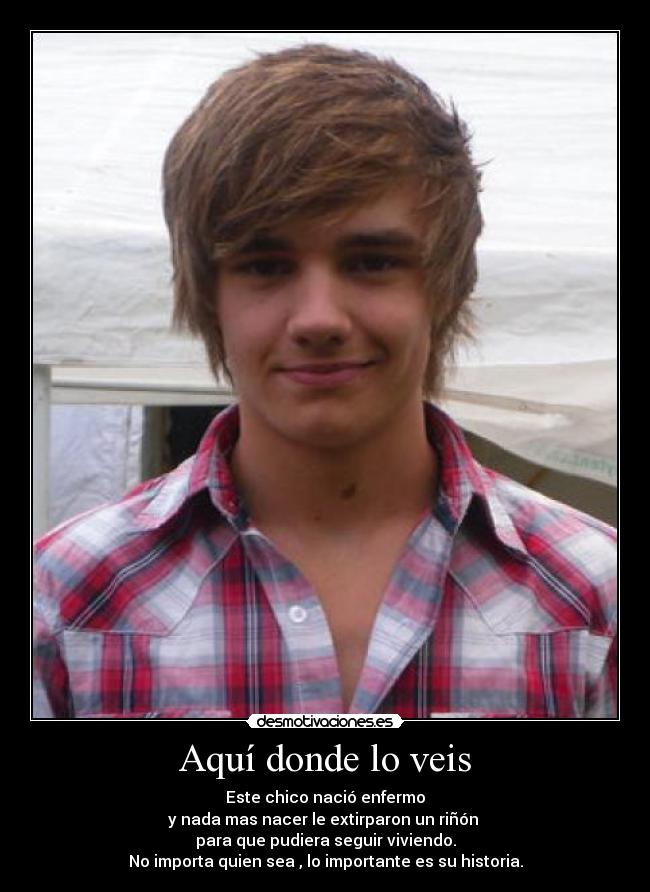 Aquí donde lo veis - Este chico nació enfermo
y nada mas nacer le extirparon un riñón 
para que pudiera seguir viviendo.
No importa quien sea , lo importante es su historia.