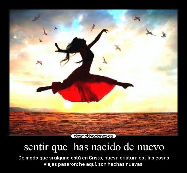 sentir que has nacido de nuevo - De modo que si alguno está en Cristo, nueva criatura es ; las cosas
viejas pasaron; he aquí, son hechas nuevas.