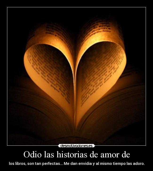 Odio las historias de amor de - los libros, son tan perfectas... Me dan envidia y al mismo tiempo las adoro.
