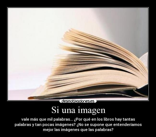 Si una imagen - vale más que mil palabras... ¿Por qué en los libros hay tantas
palabras y tan pocas imágenes? ¿No se supone que entenderíamos
mejor las imágenes que las palabras?