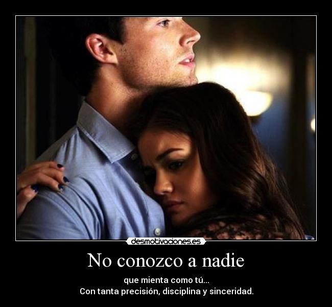 No conozco a nadie - que mienta como tú...
Con tanta precisión, disciplina y sinceridad.