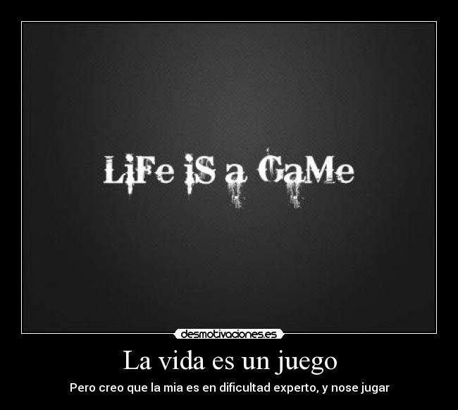 La vida es un juego - Pero creo que la mia es en dificultad experto, y nose jugar