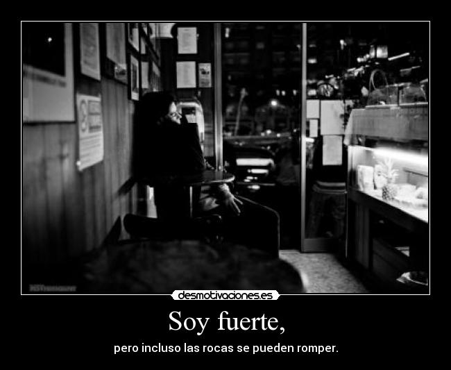 Soy fuerte, - pero incluso las rocas se pueden romper.