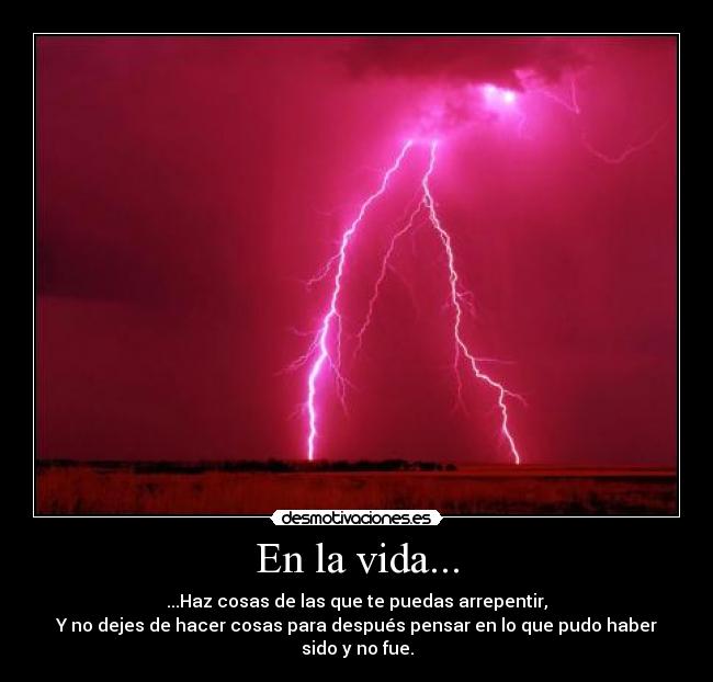 En la vida... - ...Haz cosas de las que te puedas arrepentir,
Y no dejes de hacer cosas para después pensar en lo que pudo haber sido y no fue.