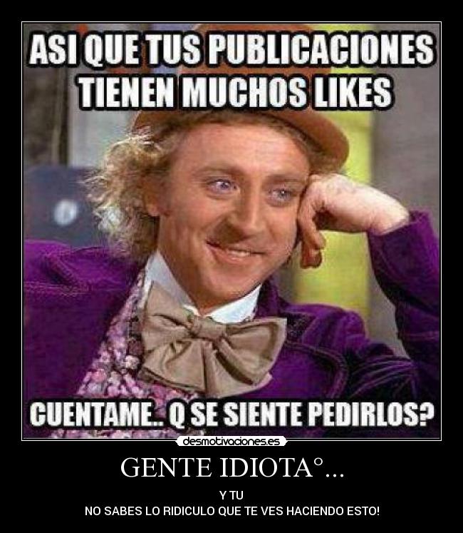 GENTE IDIOTA°... - Y TU
NO SABES LO RIDICULO QUE TE VES HACIENDO ESTO!