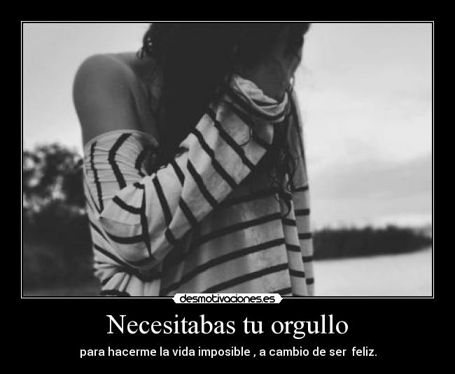 Necesitabas tu orgullo - para hacerme la vida imposible , a cambio de ser feliz.