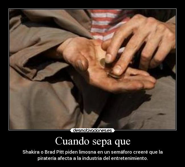 Cuando sepa que - Shakira o Brad Pitt piden limosna en un semáforo creeré que la
piratería afecta a la industria del entretenimiento.