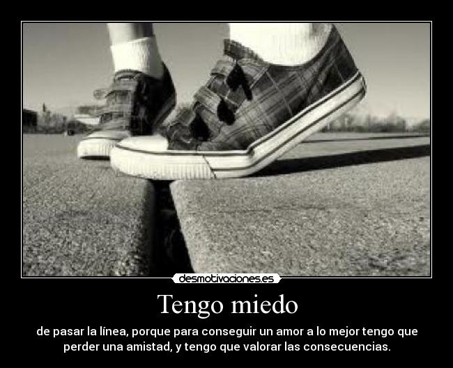 Tengo miedo - de pasar la línea, porque para conseguir un amor a lo mejor tengo que
perder una amistad, y tengo que valorar las consecuencias.