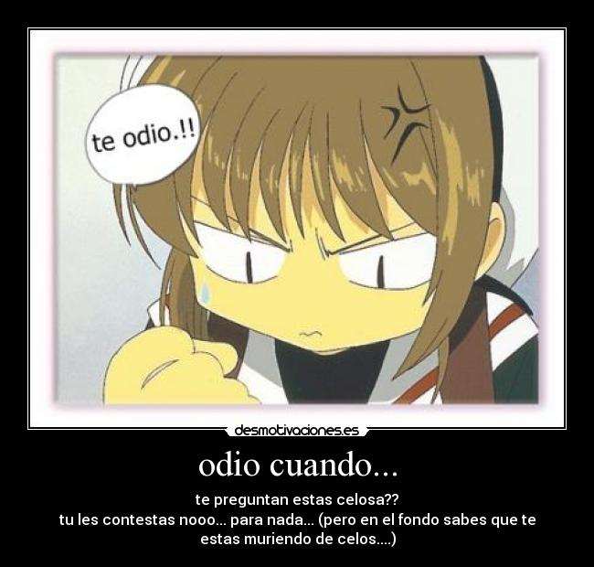 odio cuando... - te preguntan estas celosa??
tu les contestas nooo... para nada... (pero en el fondo sabes que te
estas muriendo de celos....)