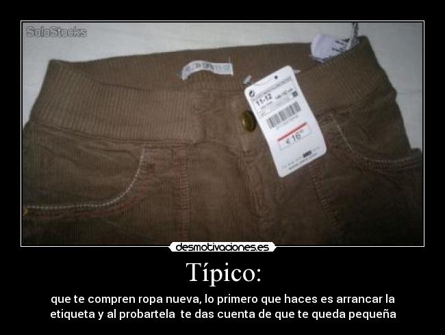Típico: - que te compren ropa nueva, lo primero que haces es arrancar la
etiqueta y al probartela  te das cuenta de que te queda pequeña