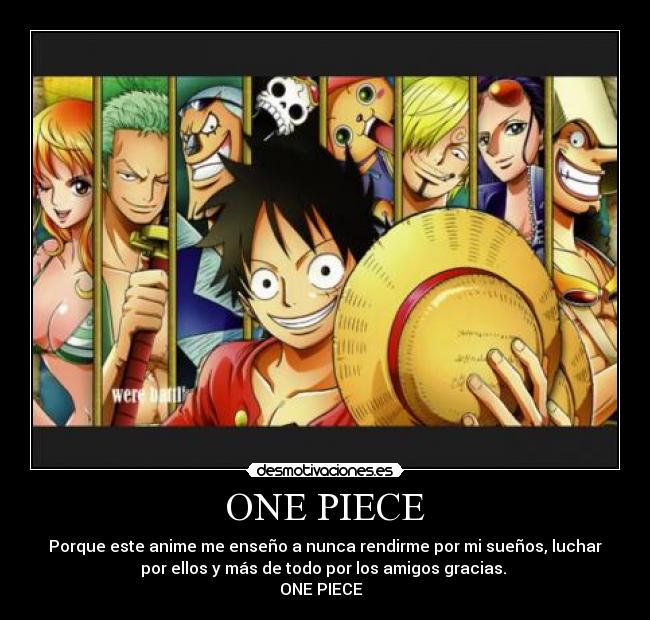 ONE PIECE - Porque este anime me enseño a nunca rendirme por mi sueños, luchar
por ellos y más de todo por los amigos gracias.
ONE PIECE