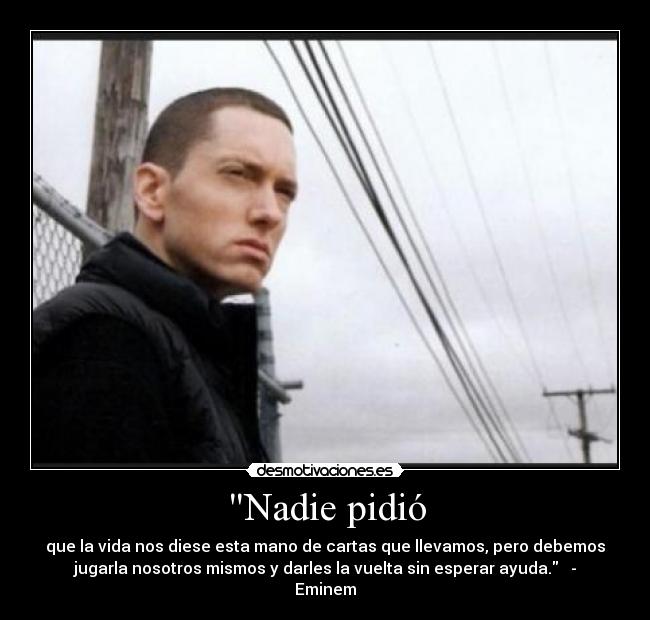 Nadie pidió - que la vida nos diese esta mano de cartas que llevamos, pero debemos
jugarla nosotros mismos y darles la vuelta sin esperar ayuda. -
Eminem