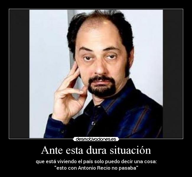 Ante esta dura situación - que está viviendo el país solo puedo decir una cosa:
esto con Antonio Recio no pasaba