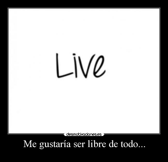 Me gustaría ser libre de todo... -