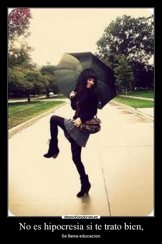 No es hipocresia si te trato bien, - Se llama educacion.