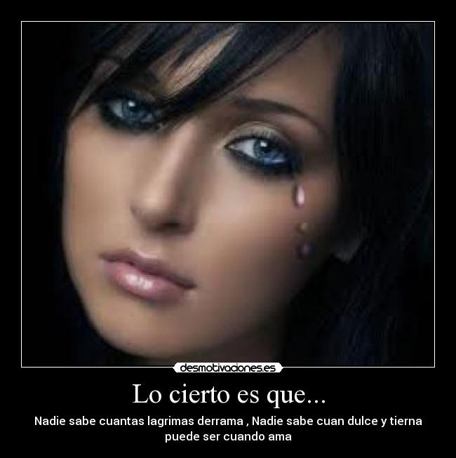 Lo cierto es que... - Nadie sabe cuantas lagrimas derrama , Nadie sabe cuan dulce y tierna
puede ser cuando ama