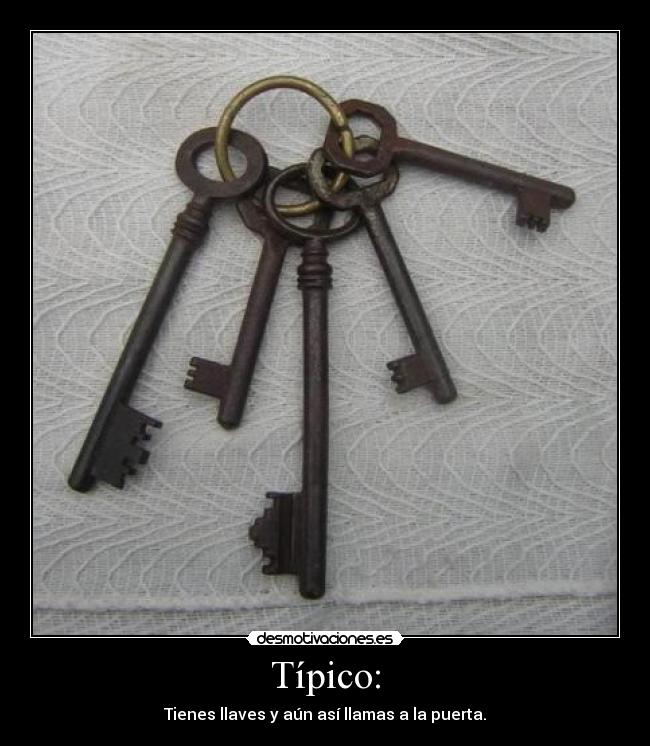 Típico: - Tienes llaves y aún así llamas a la puerta.