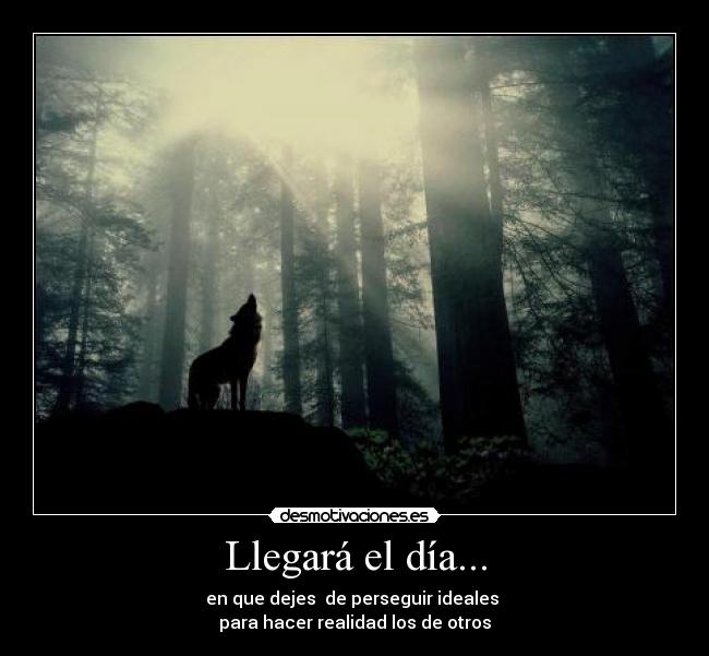 Llegará el día... - en que dejes de perseguir ideales
para hacer realidad los de otros