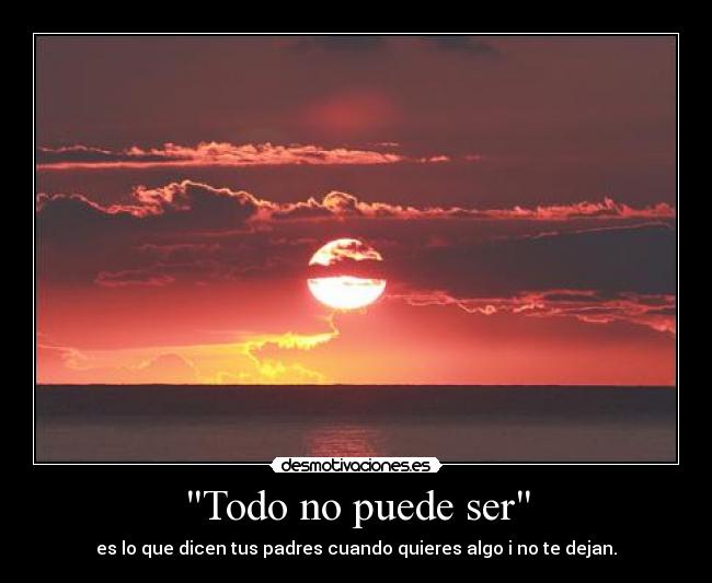 Todo no puede ser - es lo que dicen tus padres cuando quieres algo i no te dejan.