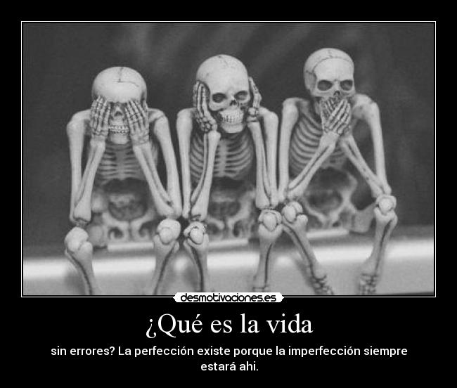 ¿Qué es la vida - sin errores? La perfección existe porque la imperfección siempre estará ahi.