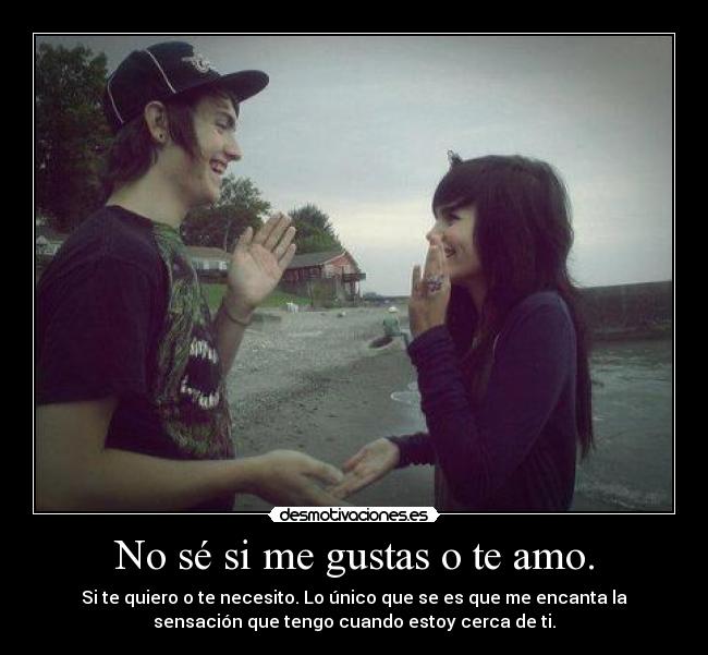 No sé si me gustas o te amo. - Si te quiero o te necesito. Lo único que se es que me encanta la
sensación que tengo cuando estoy cerca de ti.