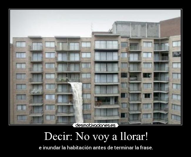 Decir: No voy a llorar! - e inundar la habitación antes de terminar la frase.