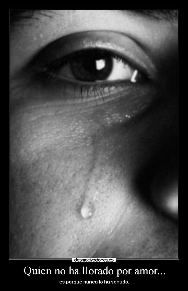 Quien no ha llorado por amor... - es porque nunca lo ha sentido.