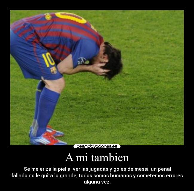 A mi tambien - Se me eriza la piel al ver las jugadas y goles de messi, un penal
fallado no le quita lo grande, todos somos humanos y cometemos errores
alguna vez.
