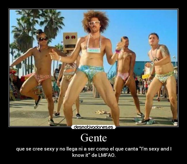 Gente - que se cree sexy y no llega ni a ser como el que canta Im sexy and I
know it de LMFAO.