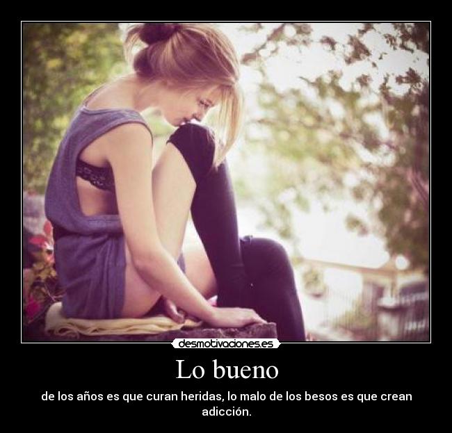 Lo bueno - de los años es que curan heridas, lo malo de los besos es que crean adicción.