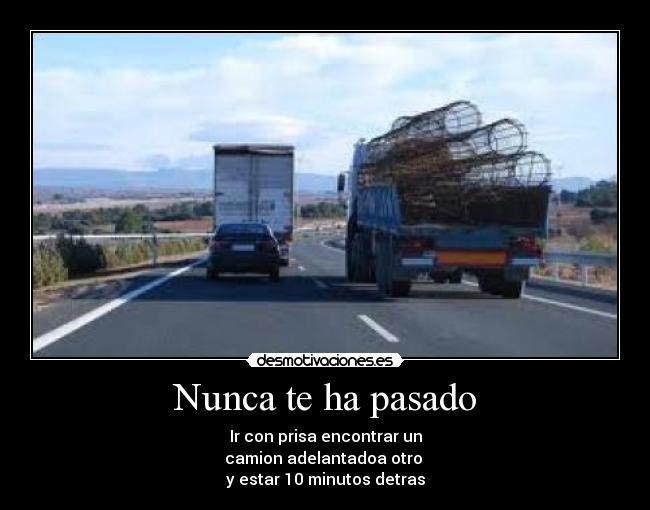Nunca te ha pasado - Ir con prisa encontrar un
camion adelantadoa otro
y estar 10 minutos detras