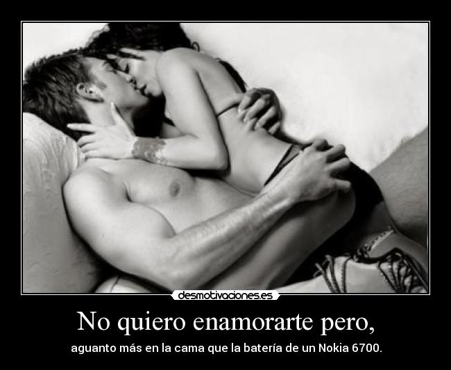 No quiero enamorarte pero, - aguanto más en la cama que la batería de un Nokia 6700.
