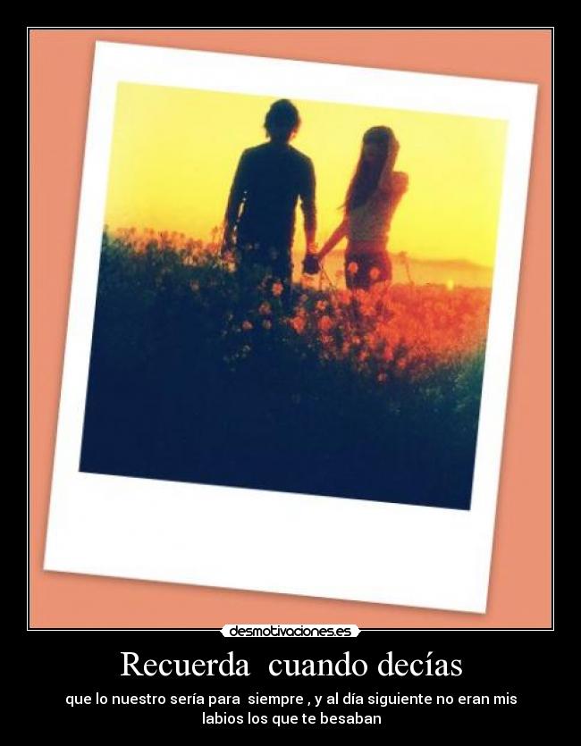 Recuerda cuando decías - que lo nuestro sería para siempre , y al día siguiente no eran mis
labios los que te besaban