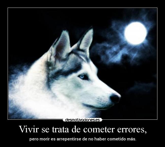 Vivir se trata de cometer errores, - pero morir es arrepentirse de no haber cometido más.