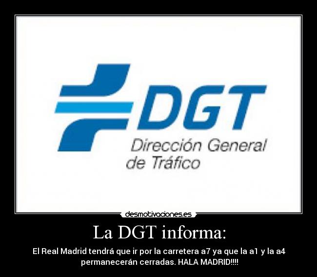 La DGT informa: - El Real Madrid tendrá que ir por la carretera a7 ya que la a1 y la a4
permanecerán cerradas. HALA MADRID!!!!
