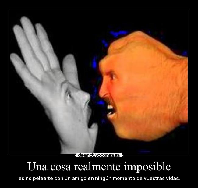 Una cosa realmente imposible - es no pelearte con un amigo en ningún momento de vuestras vidas.