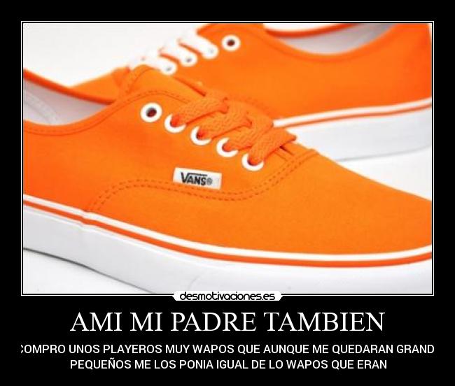 AMI MI PADRE TAMBIEN - ME COMPRO UNOS PLAYEROS MUY WAPOS QUE AUNQUE ME QUEDARAN GRANDES O
PEQUEÑOS ME LOS PONIA IGUAL DE LO WAPOS QUE ERAN