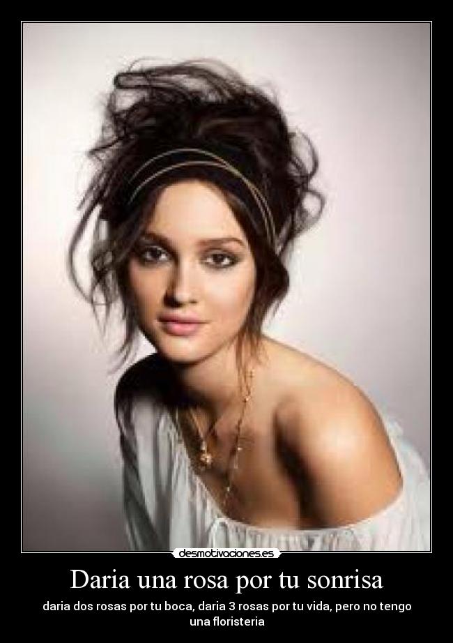 Daria una rosa por tu sonrisa - daria dos rosas por tu boca, daria 3 rosas por tu vida, pero no tengo una floristeria