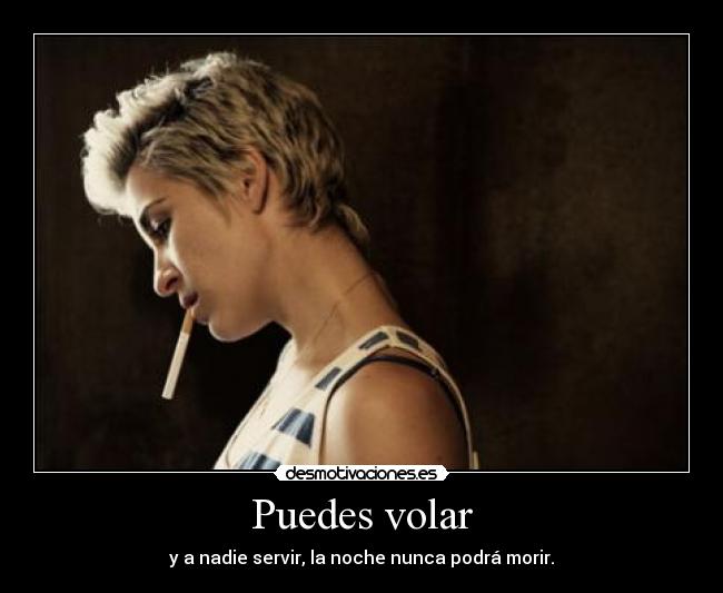 Puedes volar - y a nadie servir, la noche nunca podrá morir.