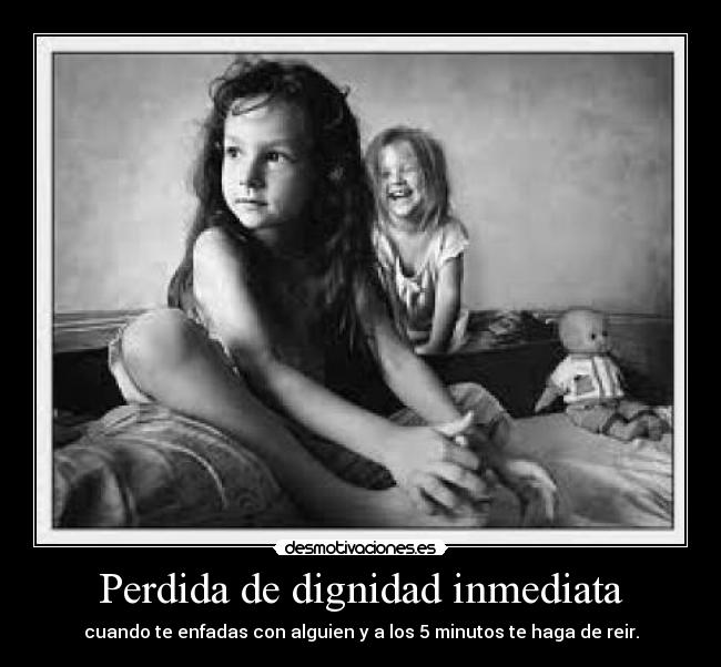 Perdida de dignidad inmediata - cuando te enfadas con alguien y a los 5 minutos te haga de reir.