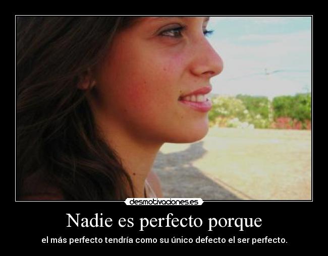 Nadie es perfecto porque - el más perfecto tendría como su único defecto el ser perfecto.