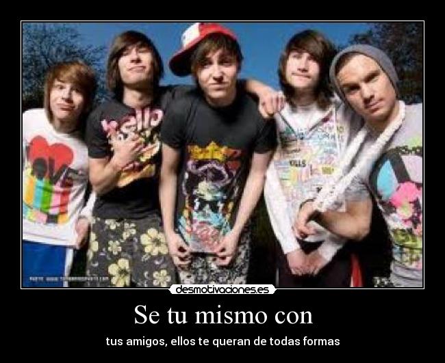 Se tu mismo con - tus amigos, ellos te queran de todas formas