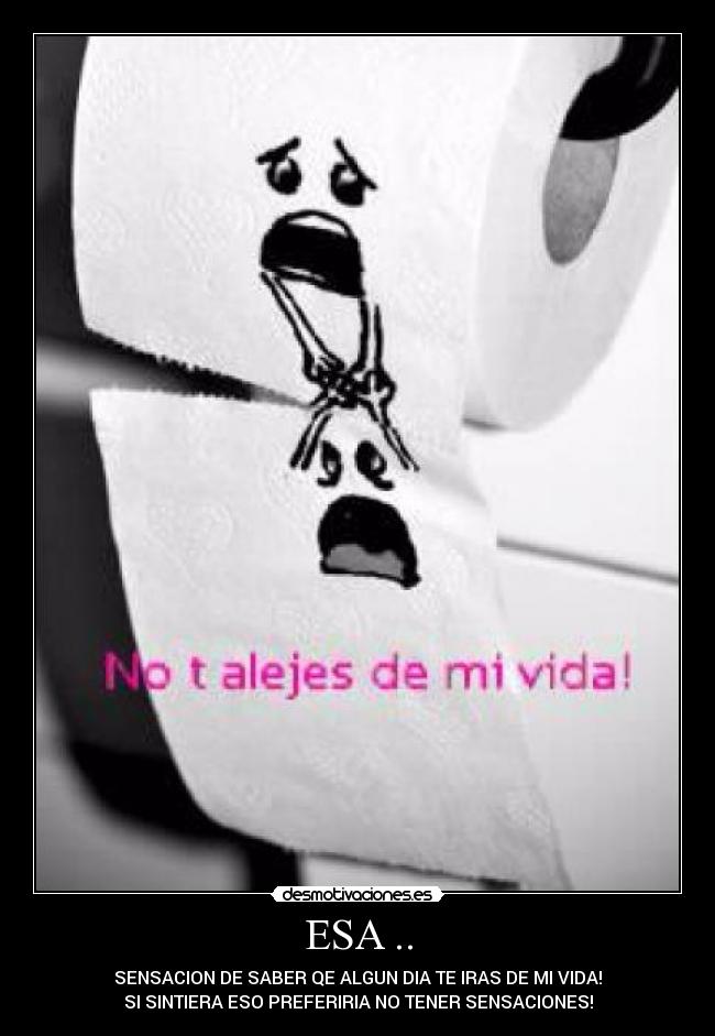 ESA .. - SENSACION DE SABER QE ALGUN DIA TE IRAS DE MI VIDA!
SI SINTIERA ESO PREFERIRIA NO TENER SENSACIONES!
